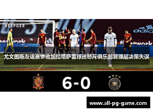 尤文图斯友谊赛惨败加拉塔萨雷球迷怒斥俱乐部管理层决策失误